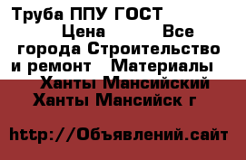 Труба ППУ ГОСТ 30732-2006 › Цена ­ 333 - Все города Строительство и ремонт » Материалы   . Ханты-Мансийский,Ханты-Мансийск г.